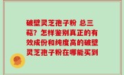 破壁灵芝孢子粉 总三萜？怎样鉴别真正的有效成份和纯度高的破壁灵芝孢子粉在哪能买到