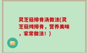 灵芝菇排骨汤做法(灵芝菇炖排骨，营养美味，家常做法！)