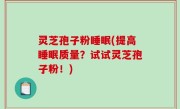灵芝孢子粉睡眠(提高睡眠质量？试试灵芝孢子粉！)
