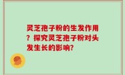 灵芝孢子粉的生发作用？探究灵芝孢子粉对头发生长的影响？