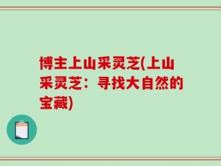 博主上山采灵芝(上山采灵芝：寻找大自然的宝藏)