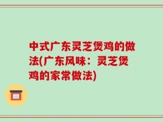 中式广东灵芝煲鸡的做法(广东风味：灵芝煲鸡的家常做法)