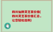 四川仙牌灵芝茶价格(四川灵芝茶价格汇总，让您轻松选购)