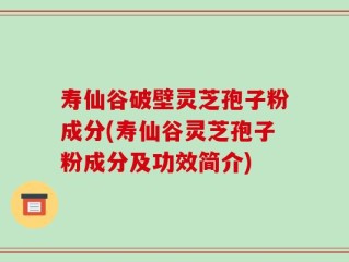 寿仙谷破壁灵芝孢子粉成分(寿仙谷灵芝孢子粉成分及功效简介)