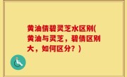 黄油倩碧灵芝水区别(黄油与灵芝，碧倩区别大，如何区分？)