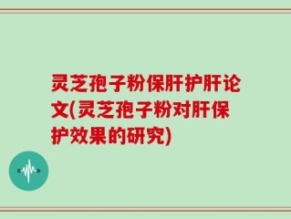 灵芝孢子粉保肝护肝论文(灵芝孢子粉对肝保护效果的研究)