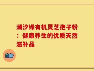 潮汐缘有机灵芝孢子粉：健康养生的优质天然滋补品