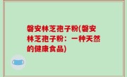 磐安林芝孢子粉(磐安林芝孢子粉：一种天然的健康食品)