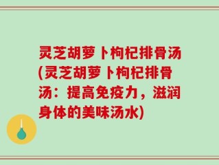 灵芝胡萝卜枸杞排骨汤(灵芝胡萝卜枸杞排骨汤：提高免疫力，滋润身体的美味汤水)