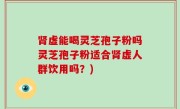 肾虚能喝灵芝孢子粉吗灵芝孢子粉适合肾虚人群饮用吗？)