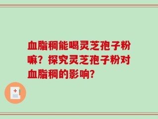 血脂稠能喝灵芝孢子粉嘛？探究灵芝孢子粉对血脂稠的影响？