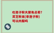 吃孢子粉大便有点希？灵芝粉末(非孢子粉)可以内服吗