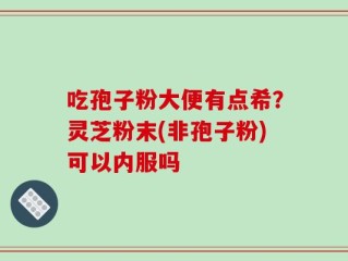 吃孢子粉大便有点希？灵芝粉末(非孢子粉)可以内服吗
