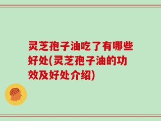 灵芝孢子油吃了有哪些好处(灵芝孢子油的功效及好处介绍)