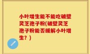 小叶增生能不能吃破壁灵芝孢子粉(破壁灵芝孢子粉能否缓解小叶增生？)