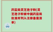 药监局灵芝孢子粉(灵芝孢子粉被中国药监局批准并列入注册备案清单)