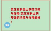 灵芝石斛煲土茯苓功效与作用(灵芝石斛土茯苓煲的功效与作用解析)