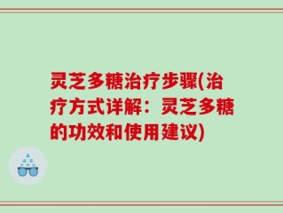 灵芝多糖治疗步骤(治疗方式详解：灵芝多糖的功效和使用建议)