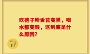 吃孢子粉舌苔变黑，喝水都变酸，这到底是什么原因？