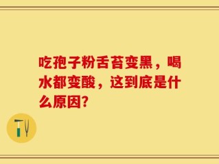 吃孢子粉舌苔变黑，喝水都变酸，这到底是什么原因？