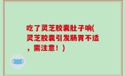 吃了灵芝胶囊肚子响(灵芝胶囊引发肠胃不适，需注意！)