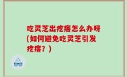 吃灵芝出疙瘩怎么办呀(如何避免吃灵芝引发疙瘩？)