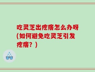 吃灵芝出疙瘩怎么办呀(如何避免吃灵芝引发疙瘩？)