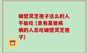 破壁灵芝孢子这么的人不能吃 (患有某些疾病的人忌吃破壁灵芝孢子)