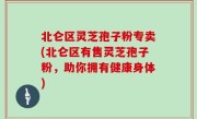北仑区灵芝孢子粉专卖(北仑区有售灵芝孢子粉，助你拥有健康身体)