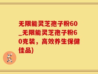 无限能灵芝孢子粉60_无限能灵芝孢子粉60克装，高效养生保健佳品)