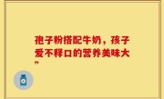 孢子粉搭配牛奶，孩子爱不释口的营养美味大”