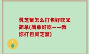 灵芝蟹怎么打包好吃又简单(简单好吃——教你打包灵芝蟹)
