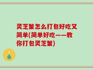 灵芝蟹怎么打包好吃又简单(简单好吃——教你打包灵芝蟹)