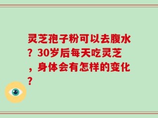 灵芝孢子粉可以去腹水？30岁后每天吃灵芝，身体会有怎样的变化？