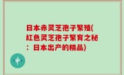 日本赤灵芝孢子繁殖(红色灵芝孢子繁育之秘：日本出产的精品)