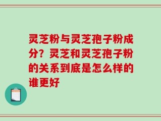 灵芝粉与灵芝孢子粉成分？灵芝和灵芝孢子粉的关系到底是怎么样的谁更好