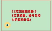 51灵芝胶囊胶囊(51灵芝胶囊，提升免疫力的超级补品)