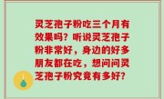 灵芝孢子粉吃三个月有效果吗？听说灵芝孢子粉非常好，身边的好多朋友都在吃，想问问灵芝孢子粉究竟有多好？