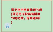 灵芝孢子粉能排湿气吗(灵芝孢子粉具有排湿气的功效，你知道吗？)
