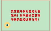 灵芝孢子粉对免疫力有效吗？科学解析灵芝孢子粉的免疫调节作用？