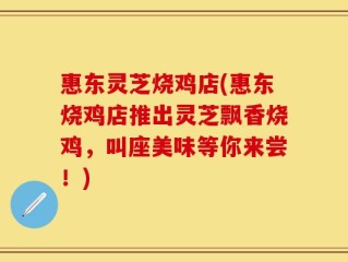 惠东灵芝烧鸡店(惠东烧鸡店推出灵芝飘香烧鸡，叫座美味等你来尝！)