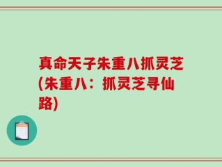 真命天子朱重八抓灵芝(朱重八：抓灵芝寻仙路)