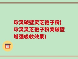 珍灵破壁灵芝孢子粉(珍灵灵芝孢子粉突破壁增强吸收效果)