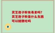 灵芝孢子粉有毒素吗？灵芝孢子粉是什么东西可以随便吃吗
