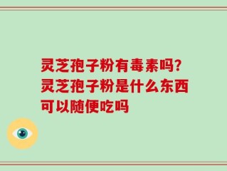 灵芝孢子粉有毒素吗？灵芝孢子粉是什么东西可以随便吃吗