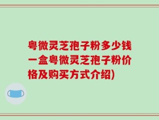 粤微灵芝孢子粉多少钱一盒粤微灵芝孢子粉价格及购买方式介绍)