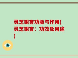 灵芝银杏功能与作用(灵芝银杏：功效及用途)