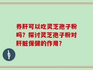 养肝可以吃灵芝孢子粉吗？探讨灵芝孢子粉对肝脏保健的作用？