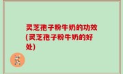 灵芝孢子粉牛奶的功效(灵芝孢子粉牛奶的好处)