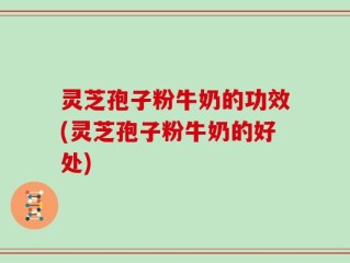 灵芝孢子粉牛奶的功效(灵芝孢子粉牛奶的好处)